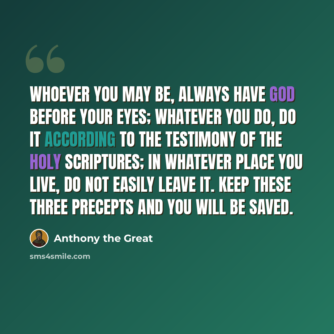 “Whoever you may be, always have God before your eyes; whatever you do, do it according to the testimony of the holy Scriptures; in whatever place you live, do not easily leave it. Keep these three precepts and you will be saved.” quote by Anthony the Great