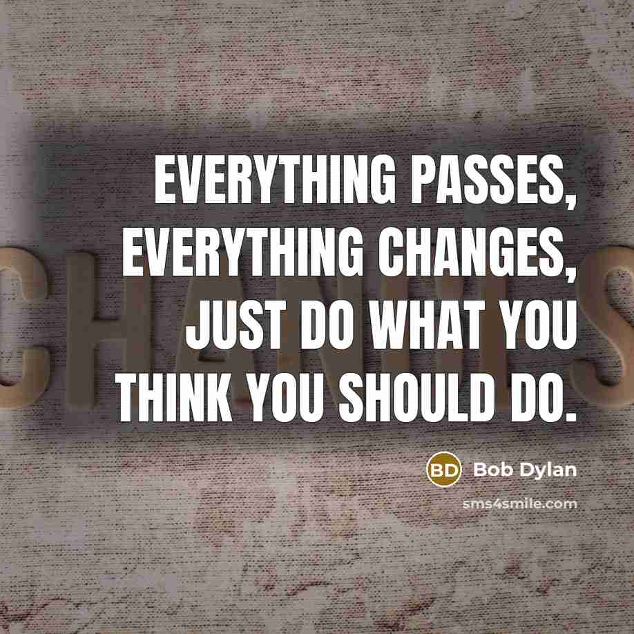 “Everything passes, Everything changes, Just do what you think you should do.” quote by Bob Dylan