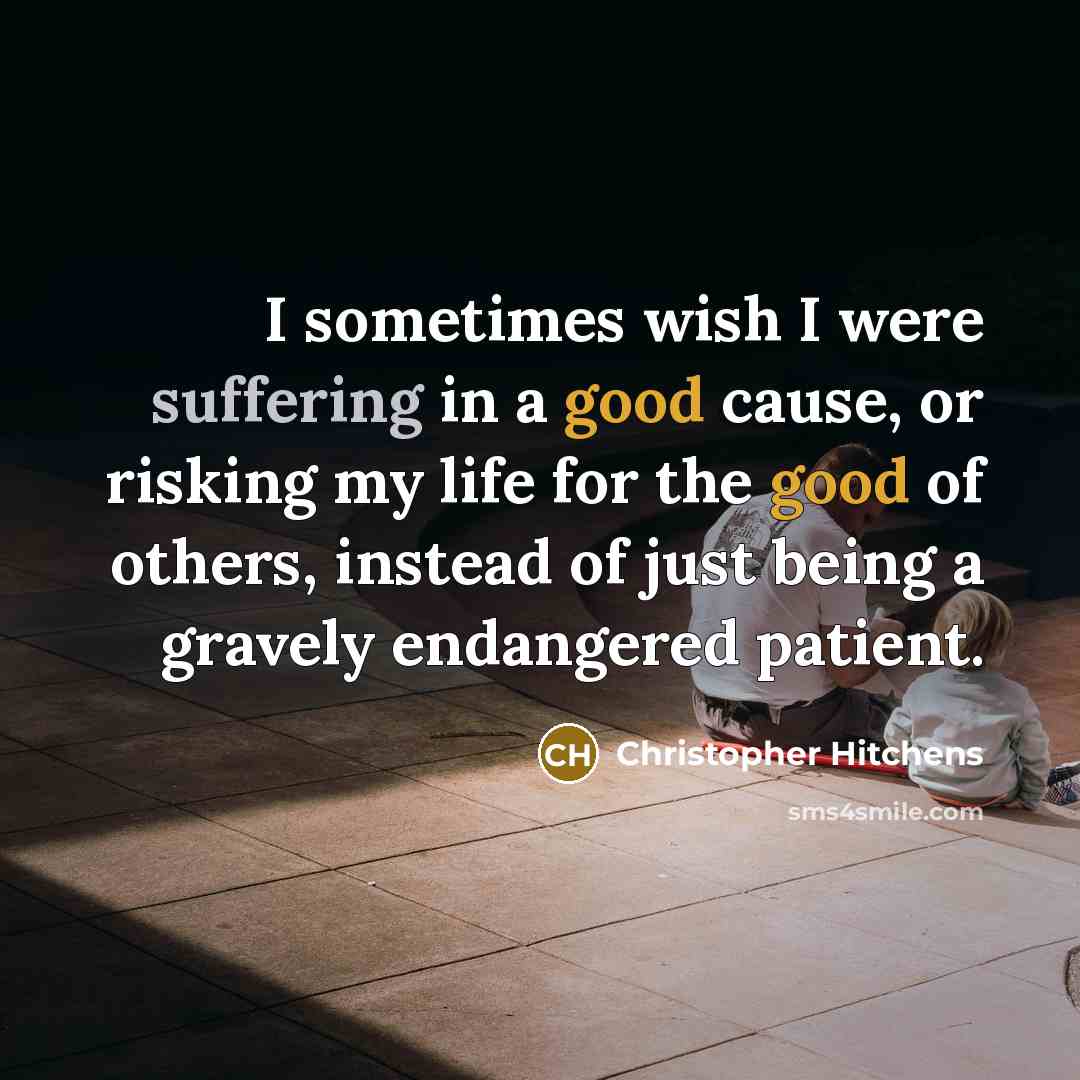 “I sometimes wish I were suffering in a good cause, or risking my life for the good of others, instead of just being a gravely endangered patient.” quote by Christopher Hitchens