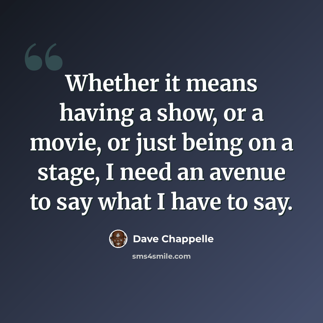 “Whether it means having a show, or a movie, or just being on a stage, I need an avenue to say what I have to say.” quote by Dave Chappelle