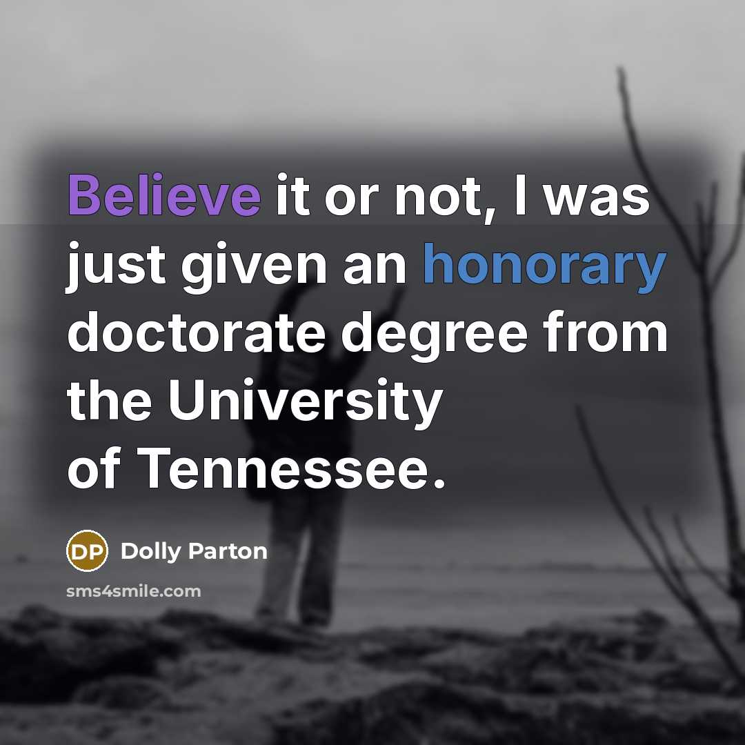 “Believe it or not, I was just given an honorary doctorate degree from the University of Tennessee.” quote by Dolly Parton