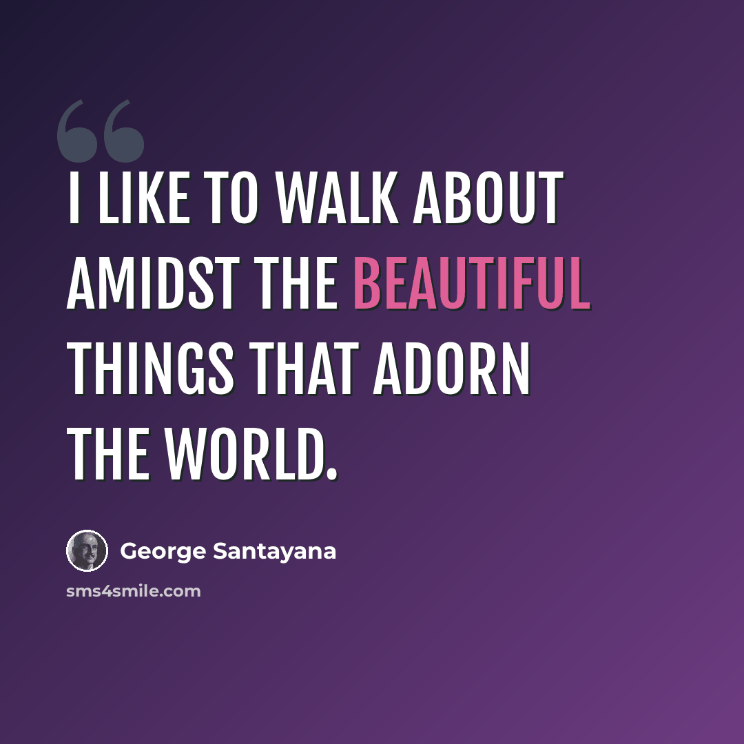 “I like to walk about amidst the beautiful things that adorn the world.” quote by George Santayana