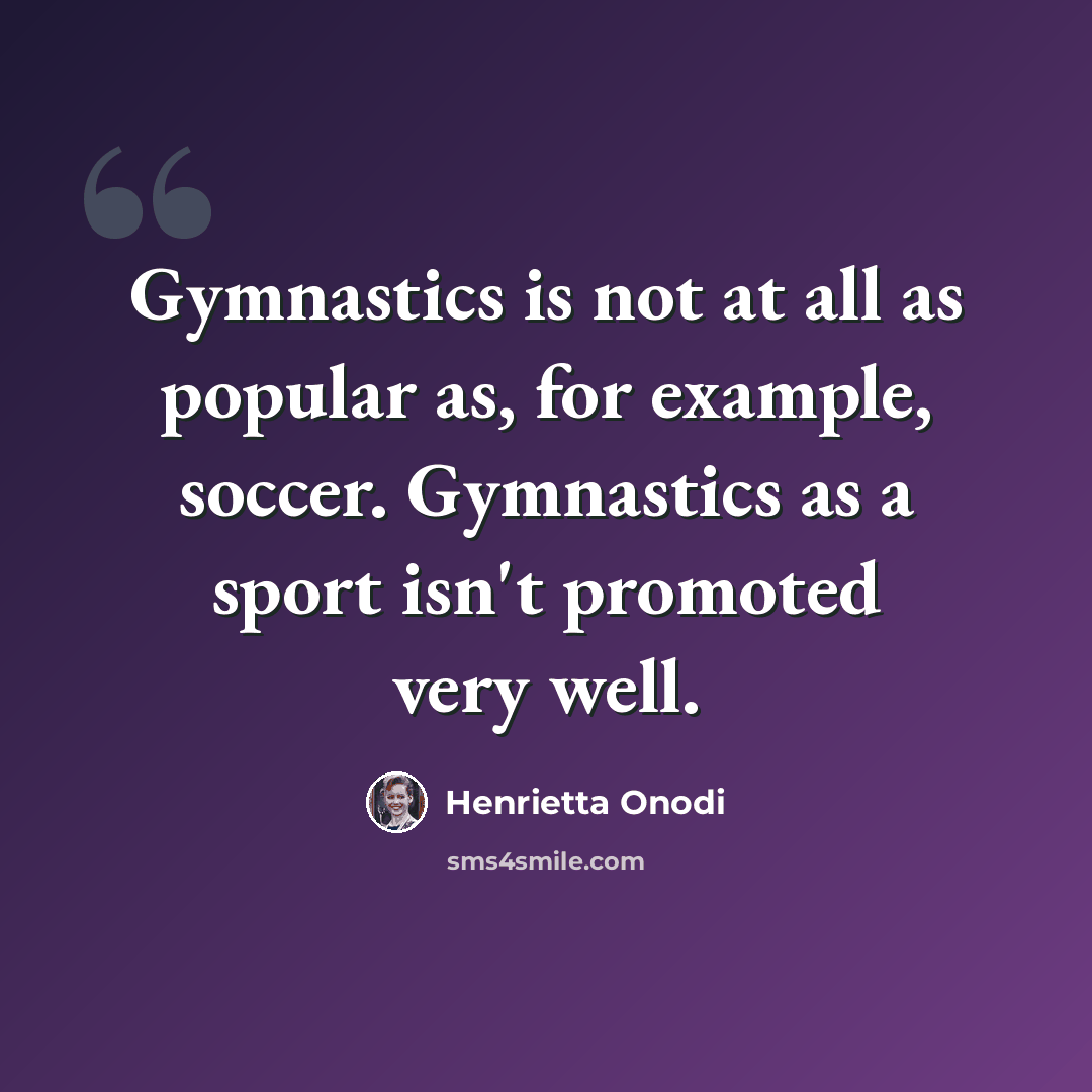 “Gymnastics is not at all as popular as, for example, soccer. Gymnastics as a sport isn't promoted very well.” quote by Henrietta Onodi