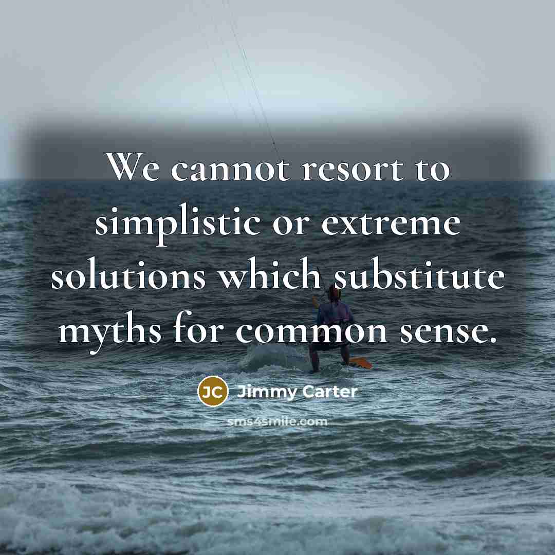“We cannot resort to simplistic or extreme solutions which substitute myths for common sense.” quote by Jimmy Carter