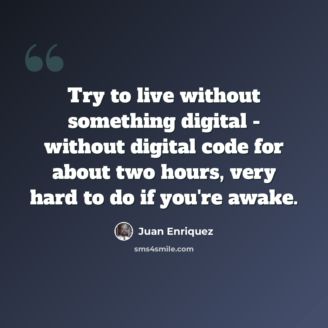 “Try to live without something digital - without digital code for about two hours, very hard to do if you're awake.” quote by Juan Enriquez