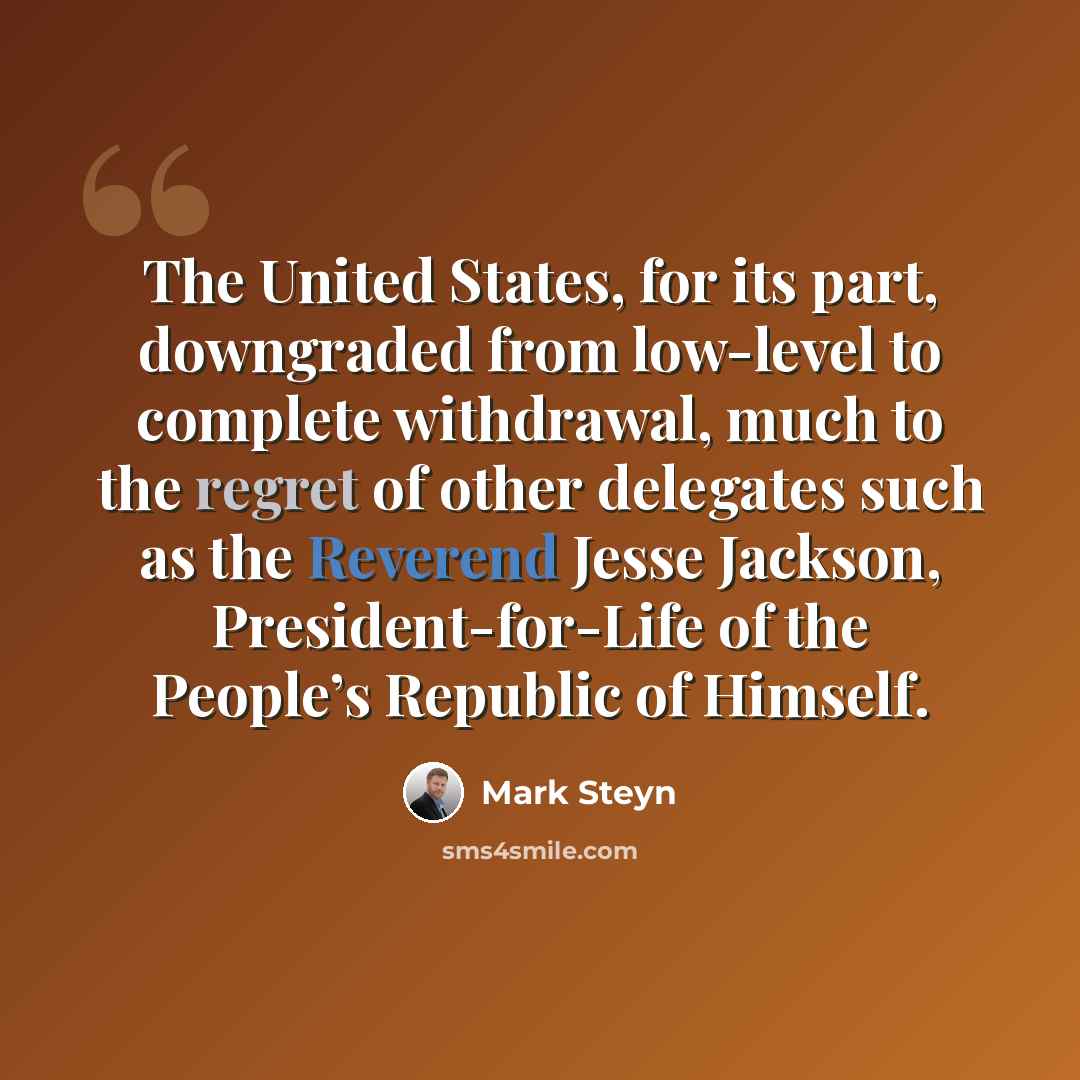 “The United States, for its part, downgraded from low-level to complete withdrawal, much to the regret of other delegates such as the Reverend Jesse Jackson, President-for-Life of the People’s Republic of Himself.” quote by Mark Steyn