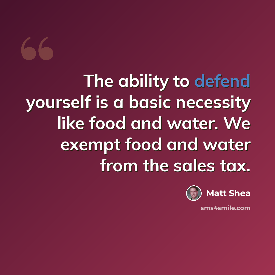 “The ability to defend yourself is a basic necessity like food and water. We exempt food and water from the sales tax.” quote by Matt Shea