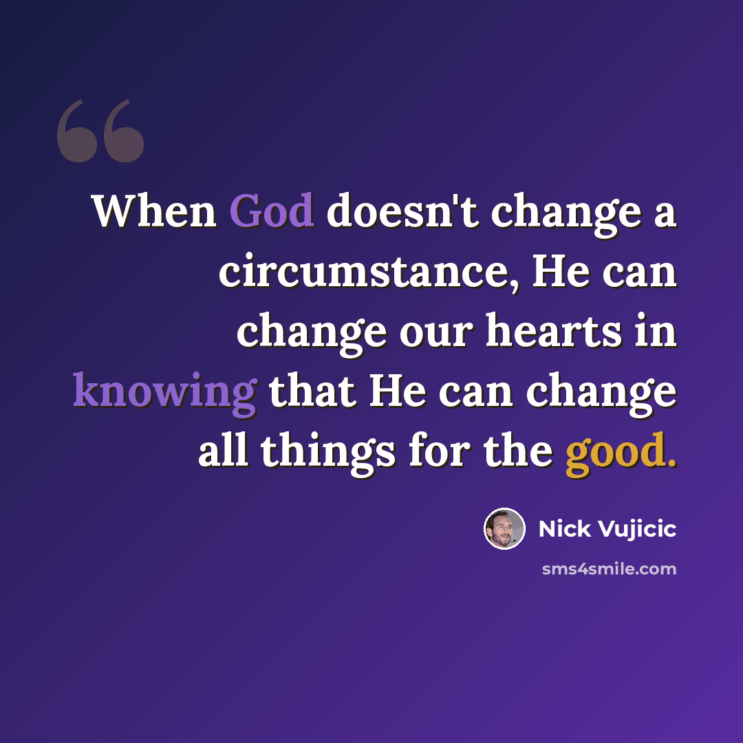“When God doesn't change a circumstance, He can change our hearts in knowing that He can change all things for the good.” quote by Nick Vujicic