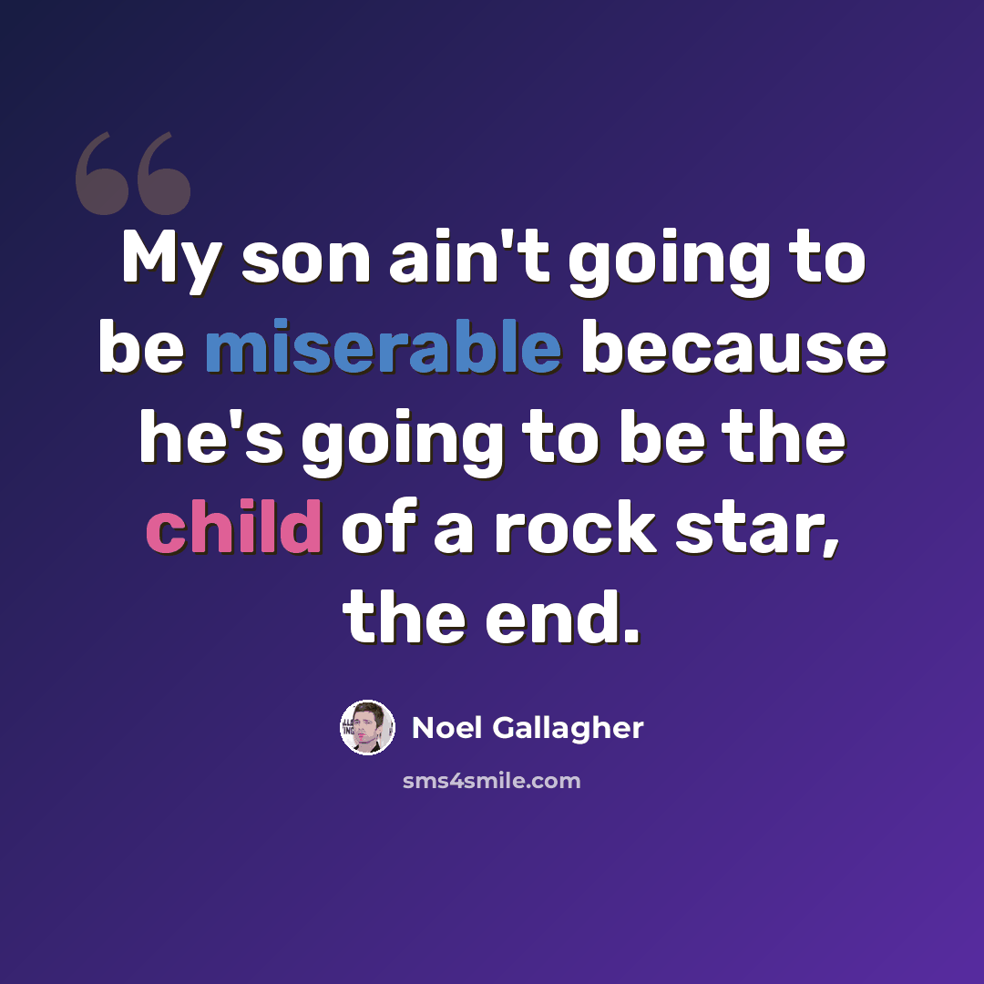 “My son ain't going to be miserable because he's going to be the child of a rock star, the end.” quote by Noel Gallagher
