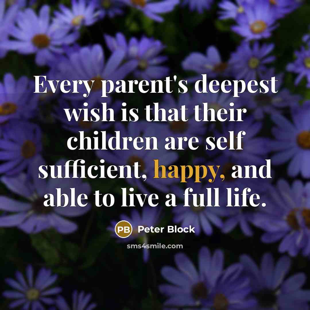 “Every parent's deepest wish is that their children are self sufficient, happy, and able to live a full life.” quote by Peter Block