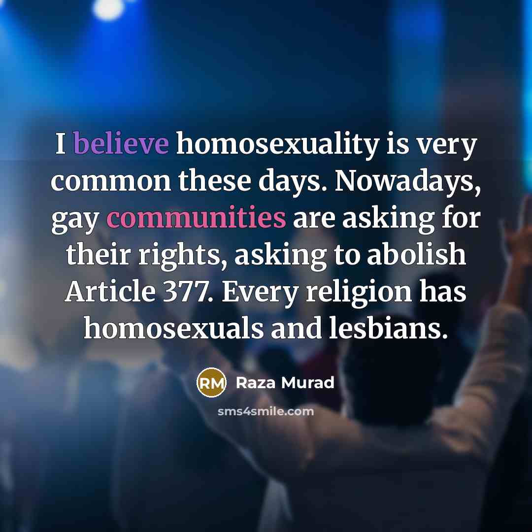 “I believe homosexuality is very common these days. Nowadays, gay communities are asking for their rights, asking to abolish Article 377. Every religion has homosexuals and lesbians.” quote by Raza Murad