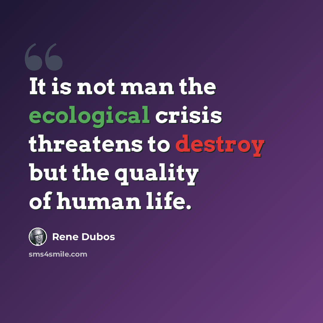 “It is not man the ecological crisis threatens to destroy but the quality of human life.” quote by Rene Dubos