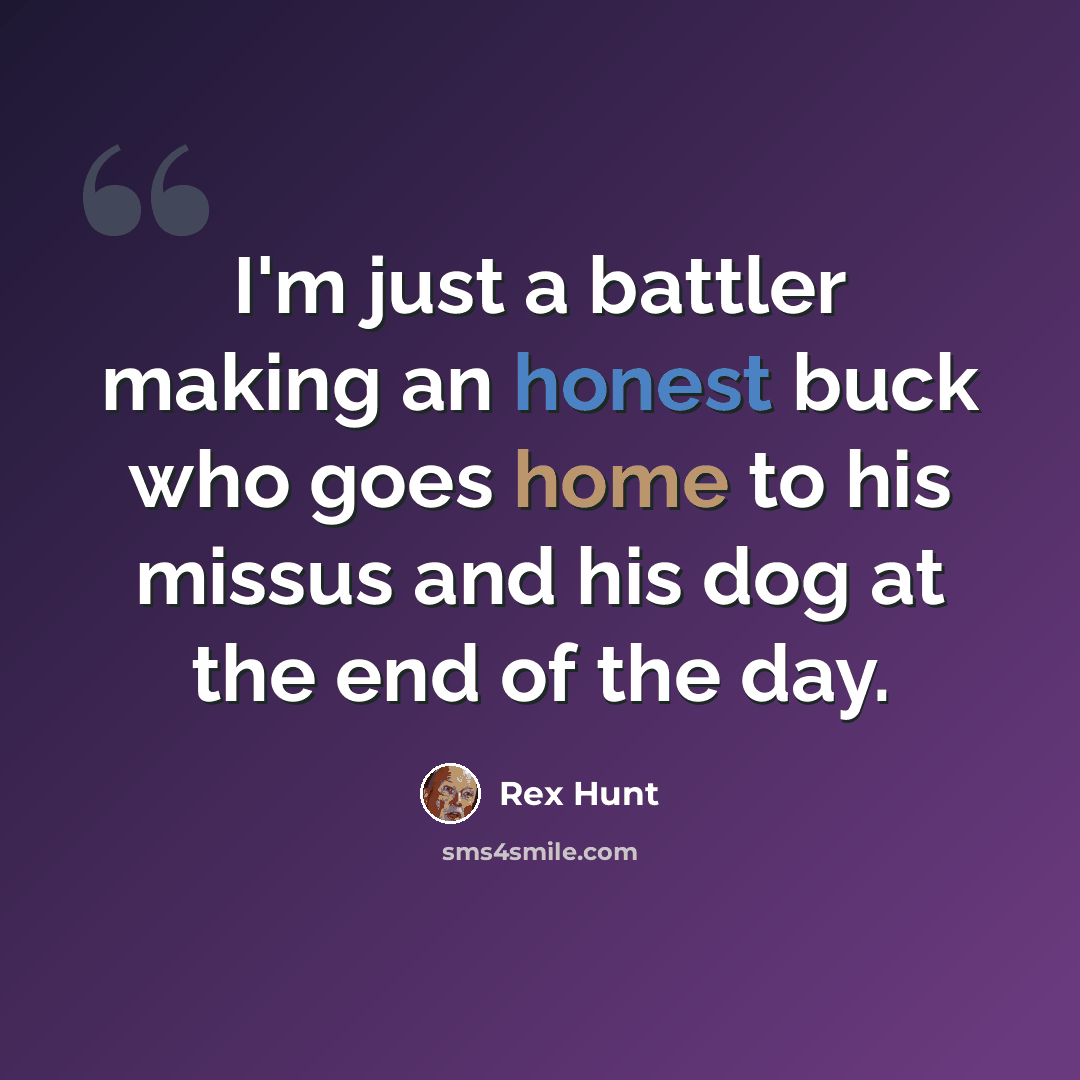 “I'm just a battler making an honest buck who goes home to his missus and his dog at the end of the day.” quote by Rex Hunt
