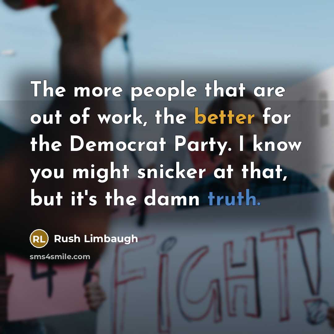 “The more people that are out of work, the better for the Democrat Party. I know you might snicker at that, but it's the damn truth.” quote by Rush Limbaugh