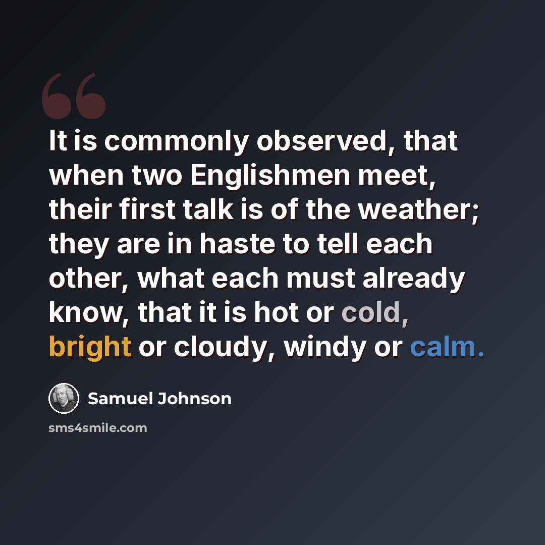 “It is commonly observed, that when two Englishmen meet, their first talk is of the weather; they are in haste to tell each other, what each must already know, that it is hot or cold, bright or cloudy, windy or calm.” quote by Samuel Johnson