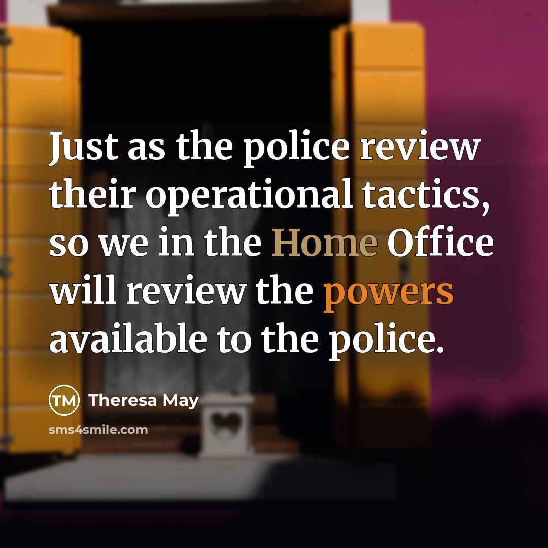 “Just as the police review their operational tactics, so we in the Home Office will review the powers available to the police.” quote by Theresa May
