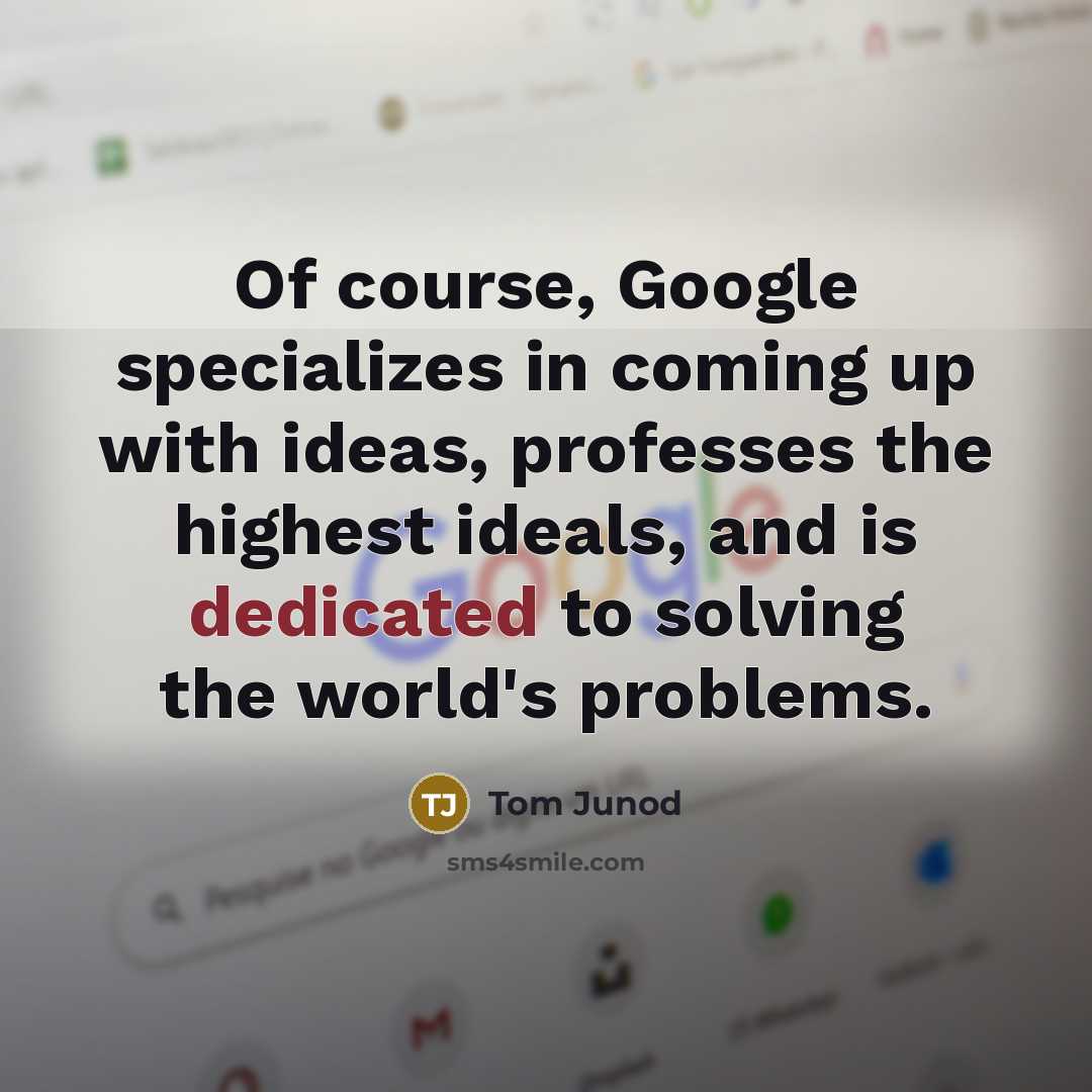 “Of course, Google specializes in coming up with ideas, professes the highest ideals, and is dedicated to solving the world's problems.” quote by Tom Junod