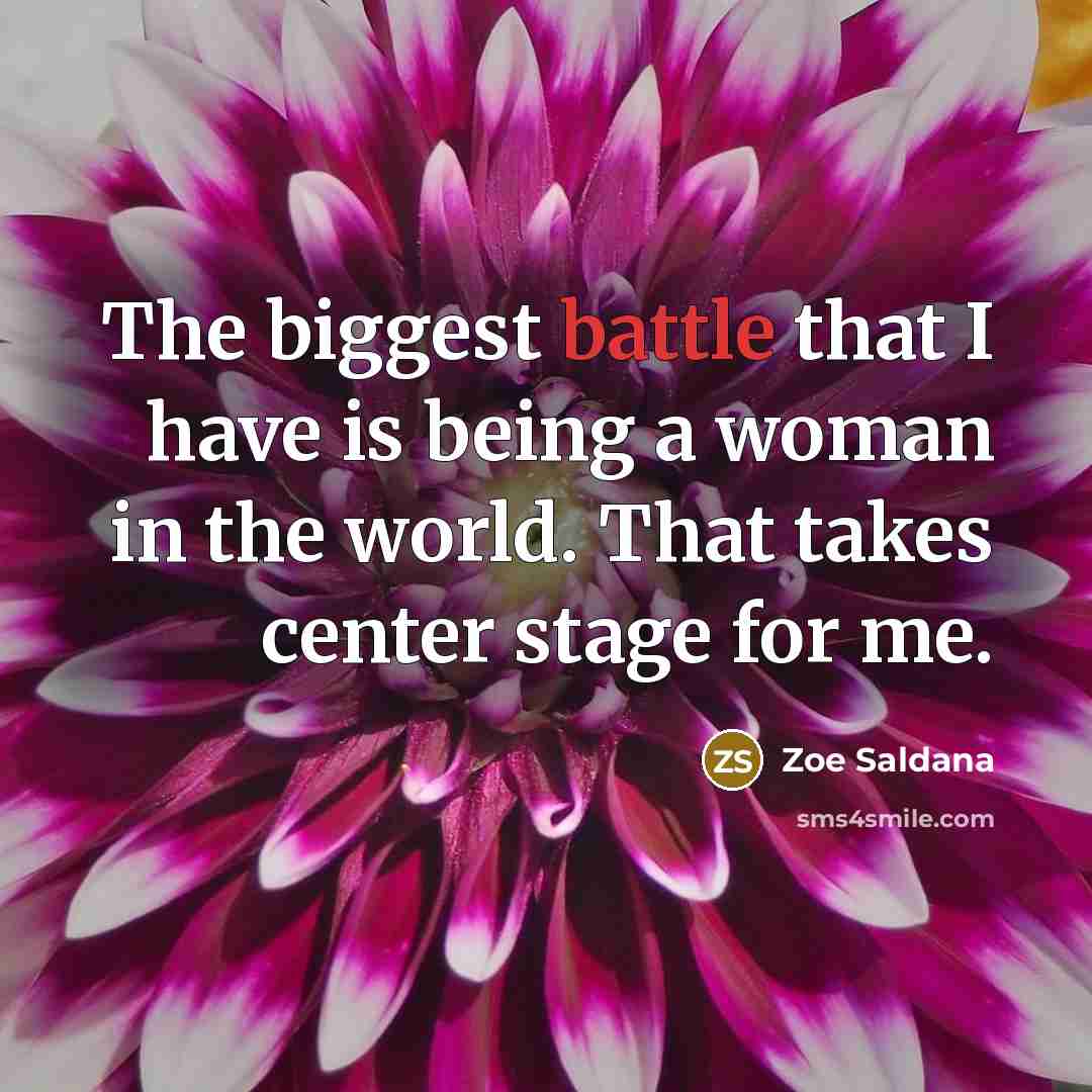 “The biggest battle that I have is being a woman in the world. That takes center stage for me.” quote by Zoe Saldana