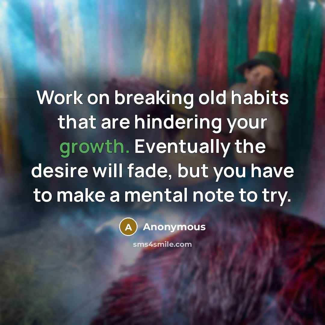 “Work on breaking old habits that are hindering your growth. Eventually the desire will fade, but you have to make a mental note to try.” quote by Anonymous