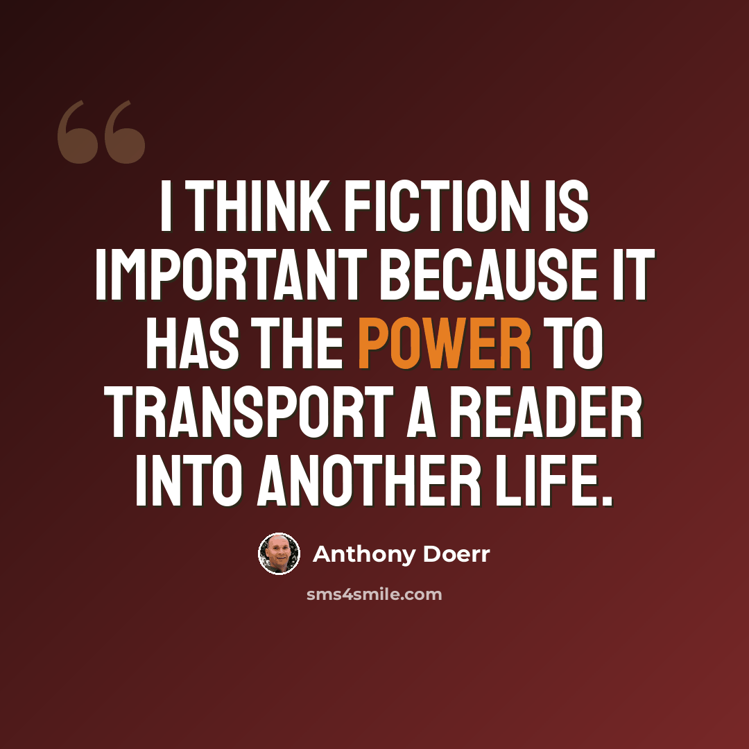 “I think fiction is important because it has the power to transport a reader into another life.” quote by Anthony Doerr