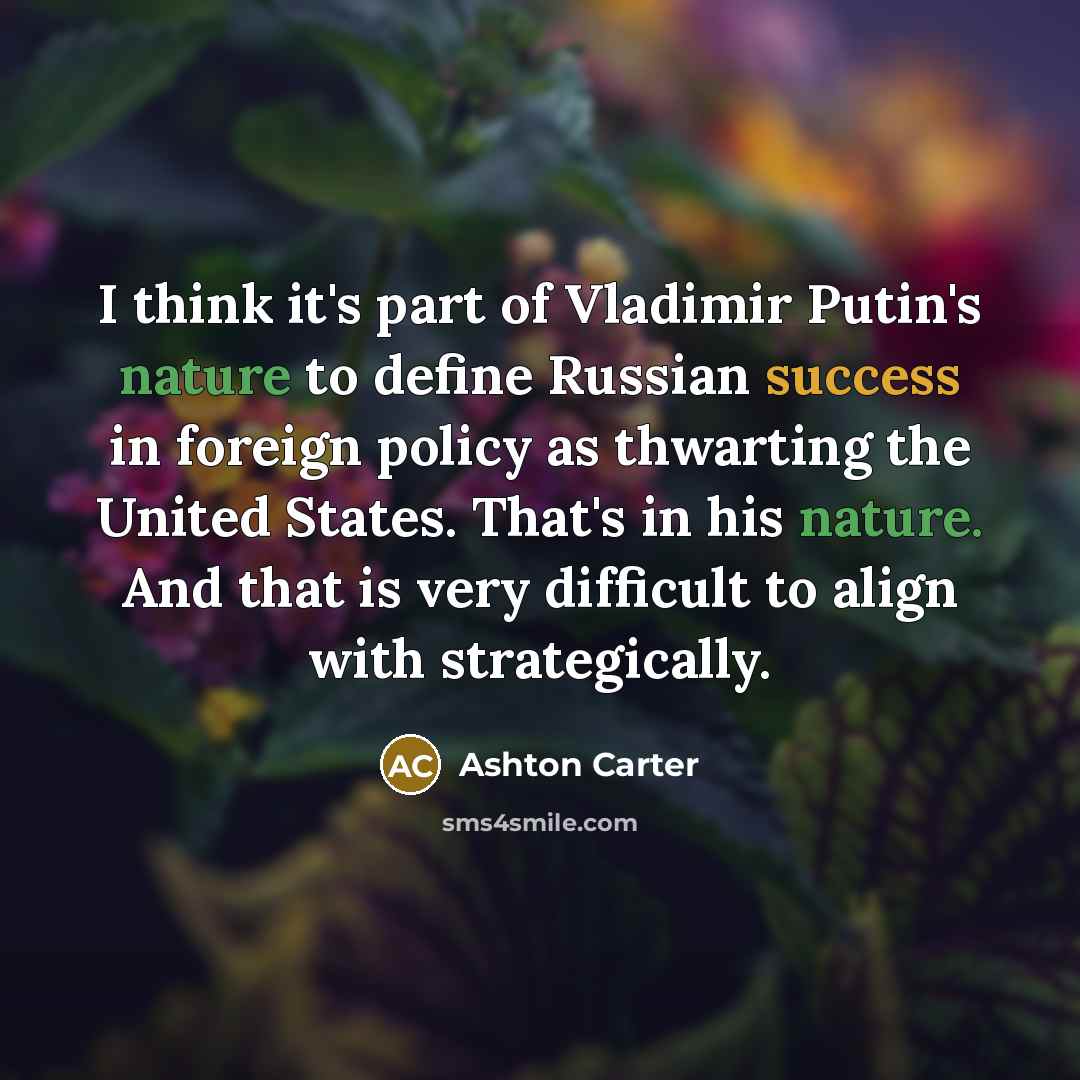 “I think it's part of Vladimir Putin's nature to define Russian success in foreign policy as thwarting the United States. That's in his nature. And that is very difficult to align with strategically.” quote by Ashton Carter