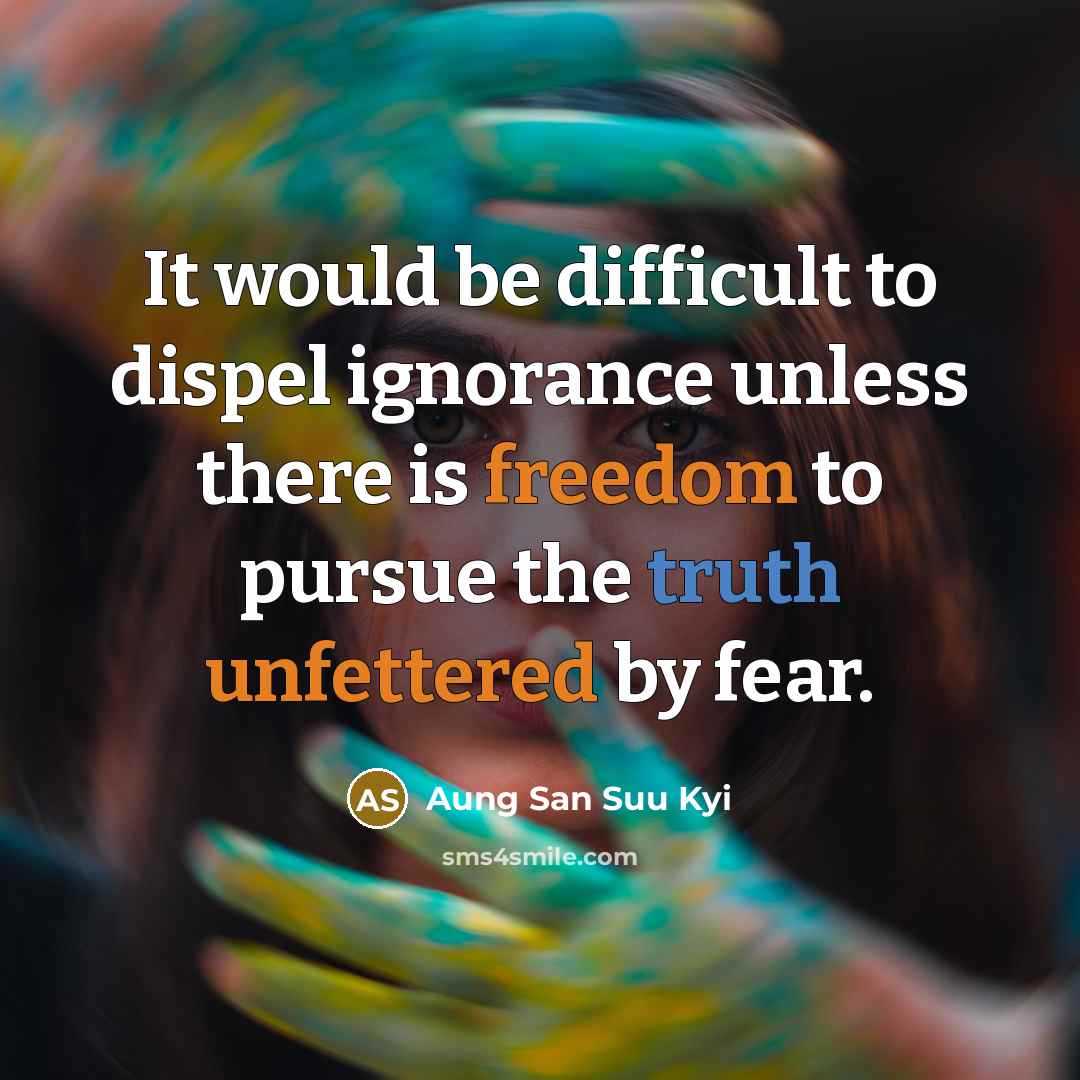 “It would be difficult to dispel ignorance unless there is freedom to pursue the truth unfettered by fear.” quote by Aung San Suu Kyi