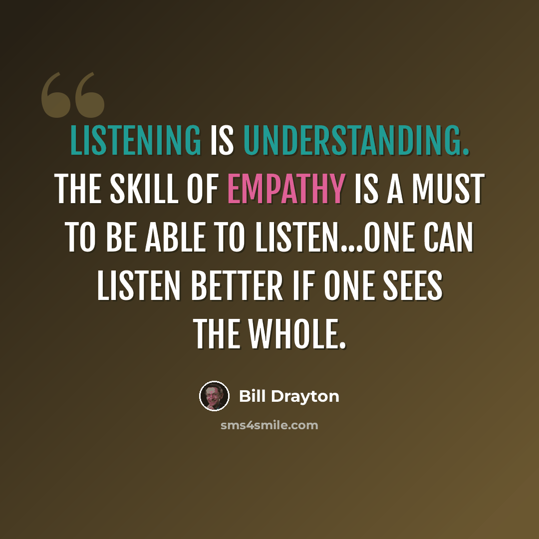 “Listening is understanding. The skill of empathy is a must to be able to listen...One can listen better if one sees the whole.” quote by Bill Drayton