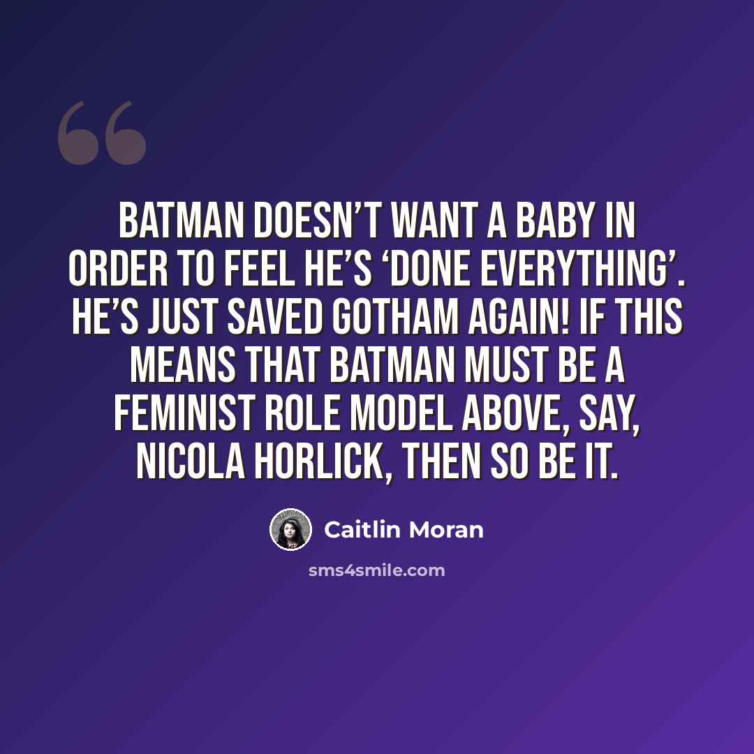 “Batman doesn’t want a baby in order to feel he’s ‘done everything’. He’s just saved Gotham again! If this means that Batman must be a feminist role model above, say, Nicola Horlick, then so be it.” quote by Caitlin Moran