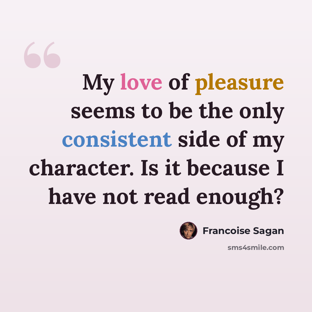 “My love of pleasure seems to be the only consistent side of my character. Is it because I have not read enough?” quote by Francoise Sagan