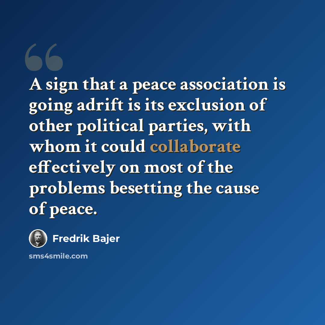 “A sign that a peace association is going adrift is its exclusion of other political parties, with whom it could collaborate effectively on most of the problems besetting the cause of peace.” quote by Fredrik Bajer