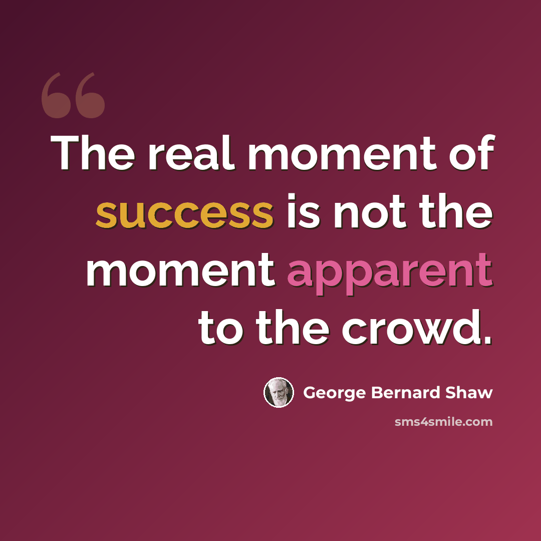 “The real moment of success is not the moment apparent to the crowd.” quote by George Bernard Shaw