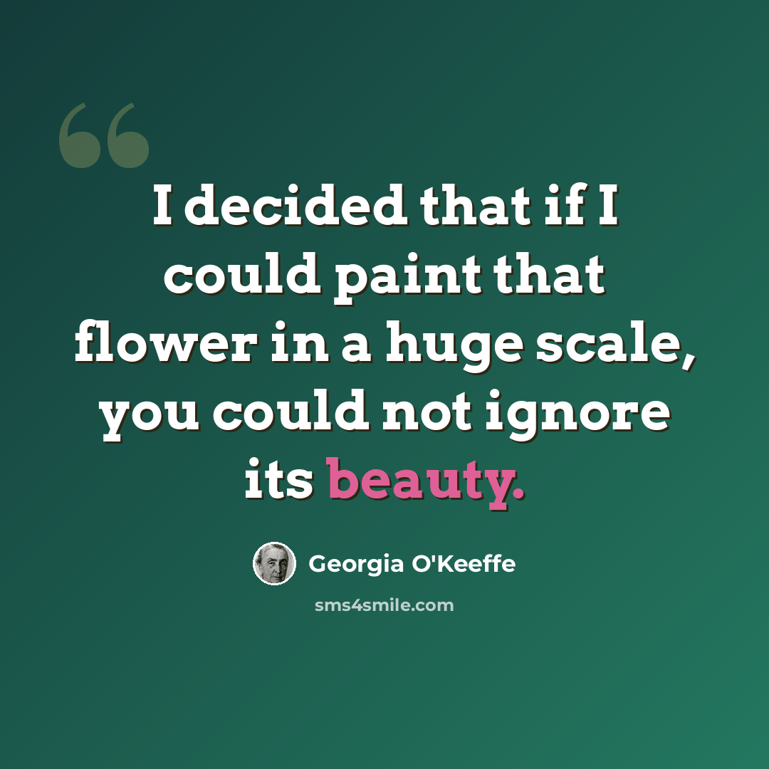“I decided that if I could paint that flower in a huge scale, you could not ignore its beauty.” quote by Georgia O'Keeffe