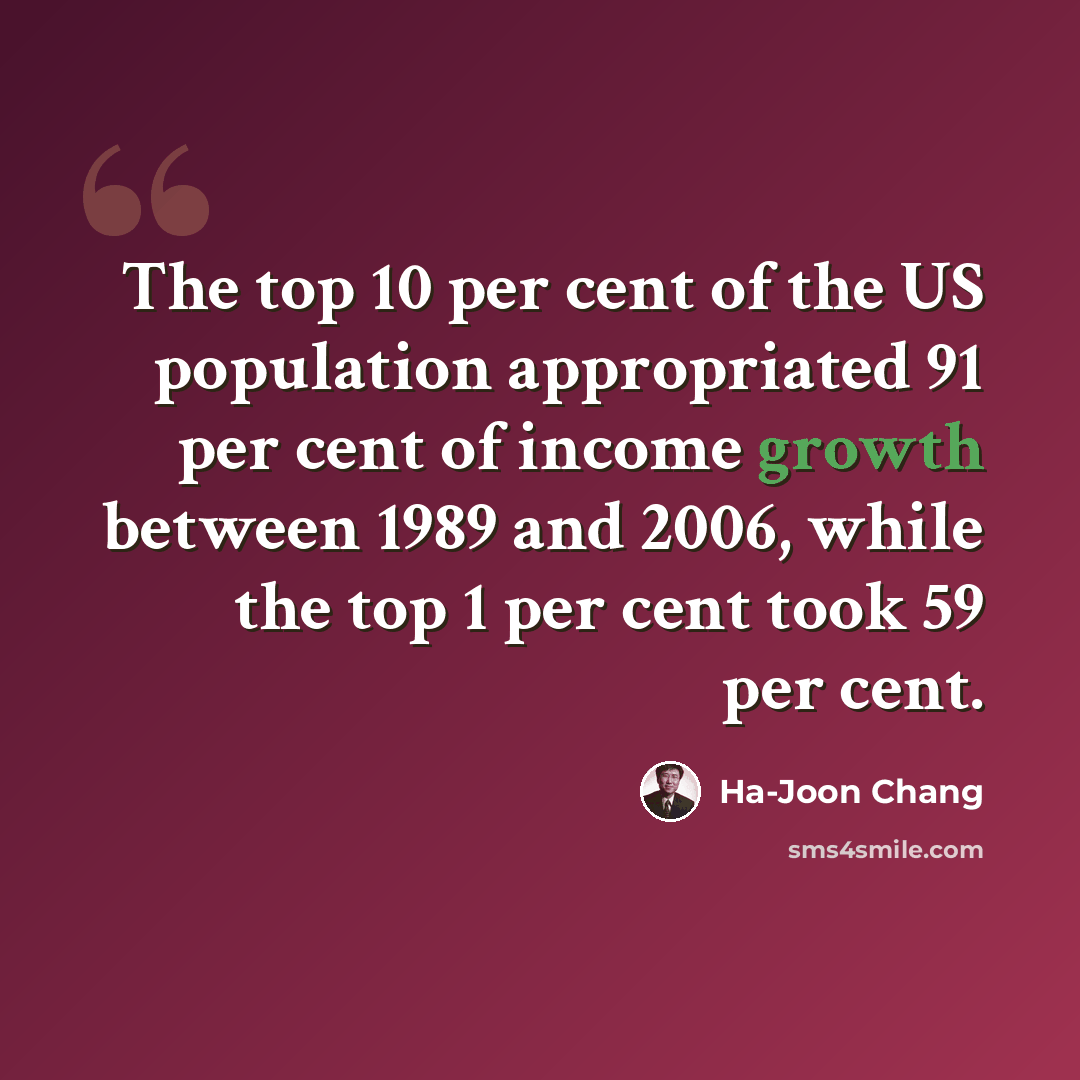 “The top 10 per cent of the US population appropriated 91 per cent of income growth between 1989 and 2006, while the top 1 per cent took 59 per cent.” quote by Ha-Joon Chang