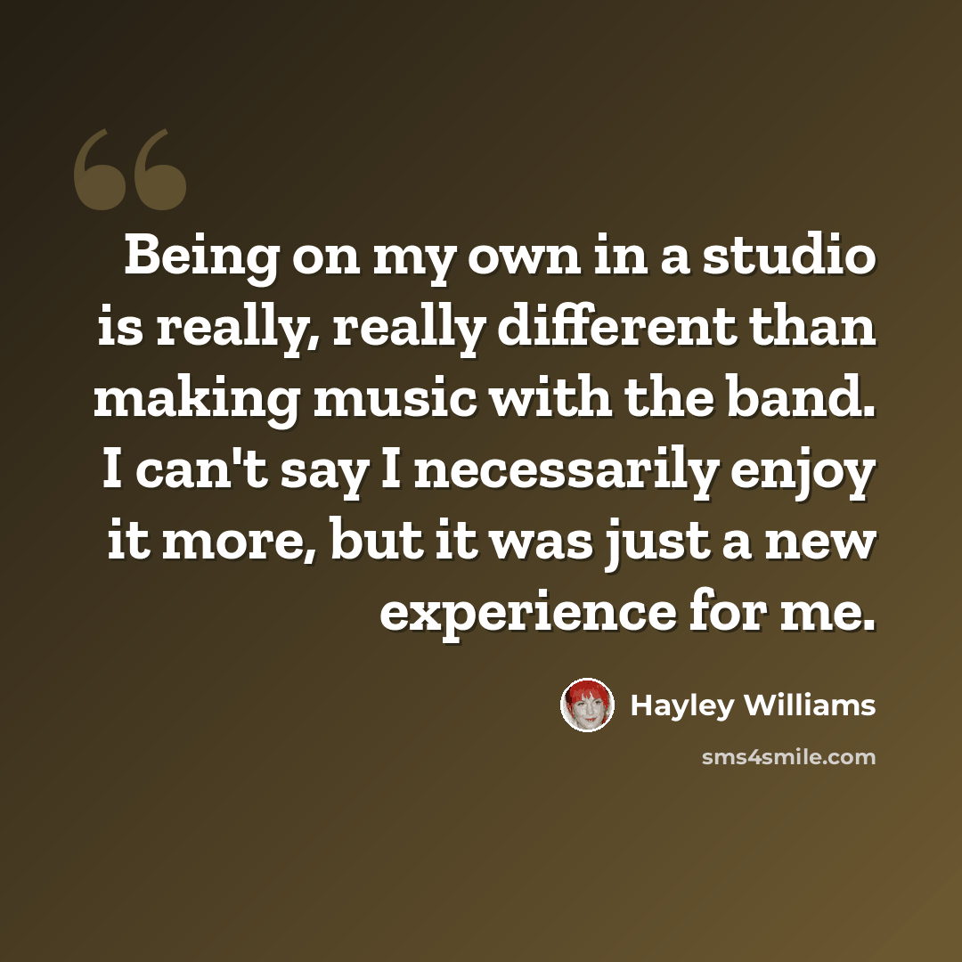 “Being on my own in a studio is really, really different than making music with the band. I can't say I necessarily enjoy it more, but it was just a new experience for me.” quote by Hayley Williams