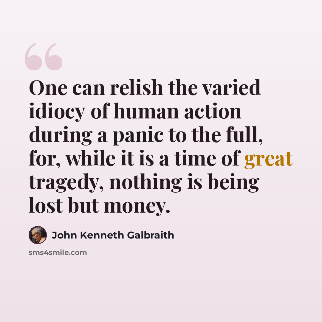 “One can relish the varied idiocy of human action during a panic to the full, for, while it is a time of great tragedy, nothing is being lost but money.” quote by John Kenneth Galbraith