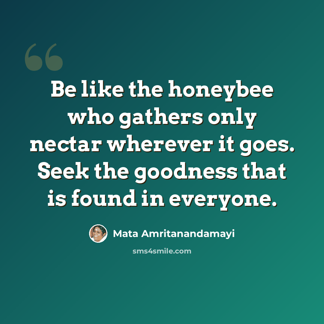 “Be like the honeybee who gathers only nectar wherever it goes. Seek the goodness that is found in everyone.” quote by Mata Amritanandamayi
