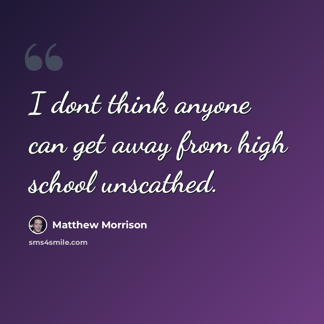 “I dont think anyone can get away from high school unscathed.” quote by Matthew Morrison