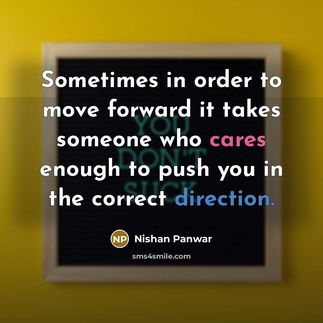 “Sometimes in order to move forward it takes someone who cares enough to push you in the correct direction.” quote by Nishan Panwar