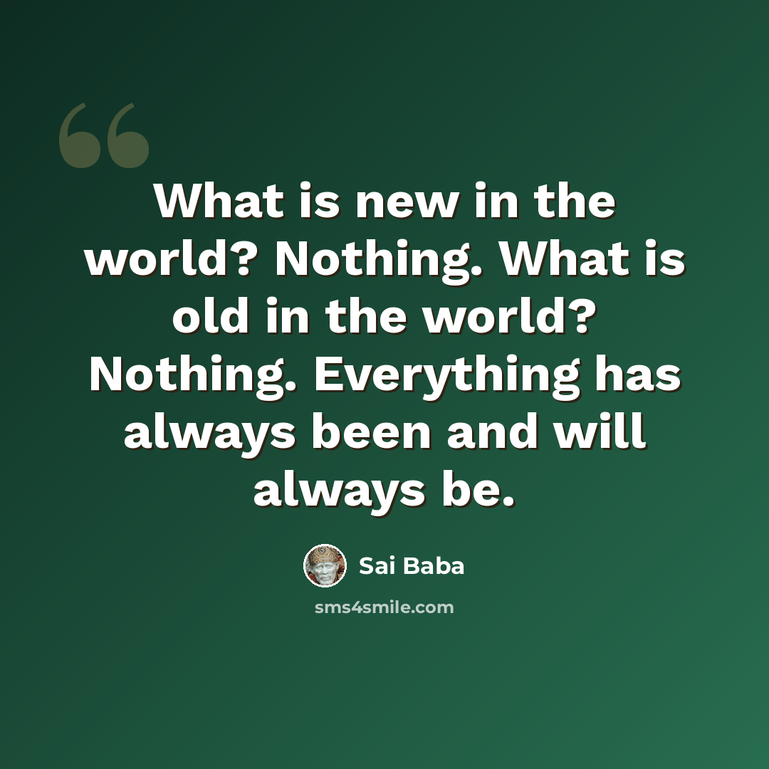“What is new in the world? Nothing. What is old in the world? Nothing. Everything has always been and will always be.” quote by Sai Baba