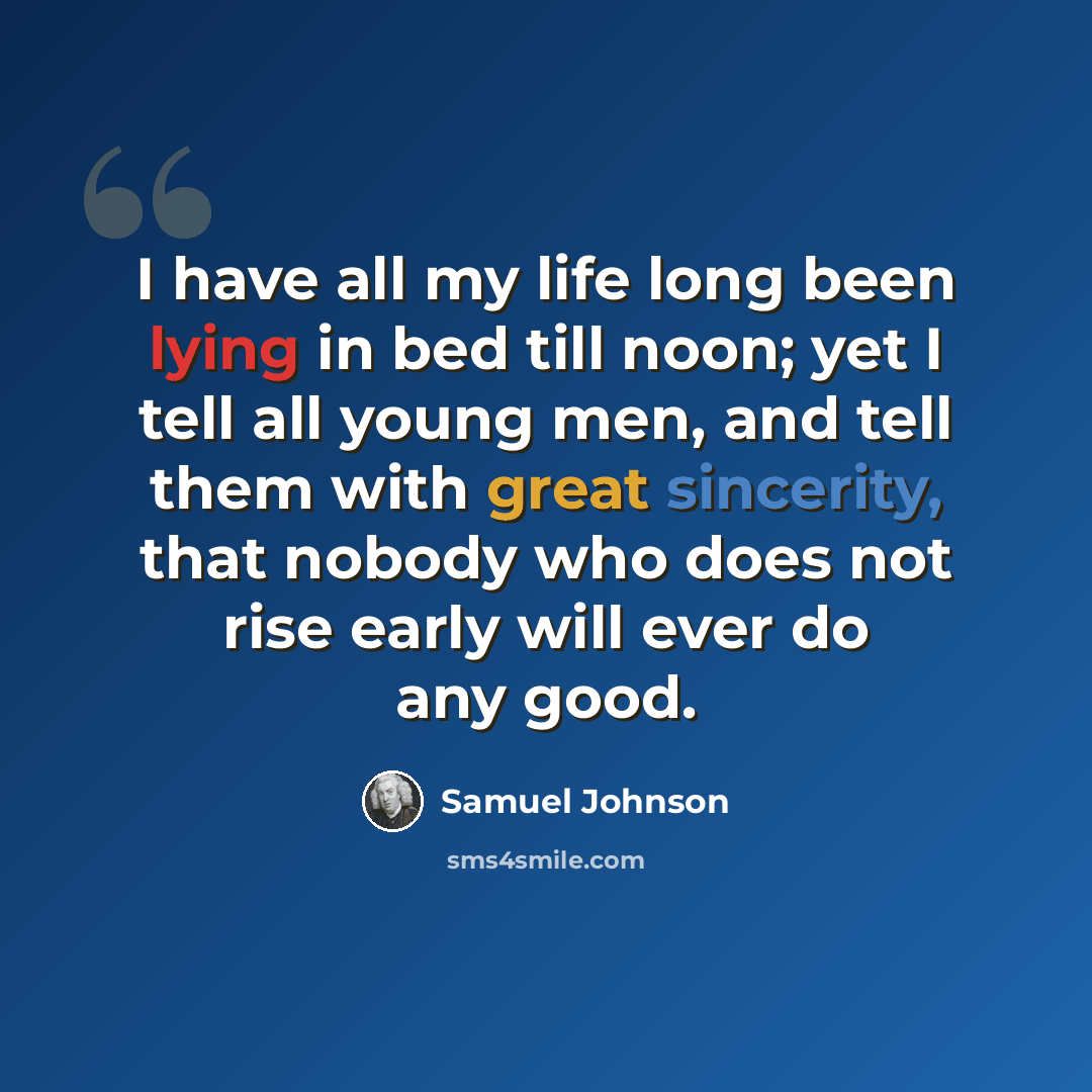 “I have all my life long been lying in bed till noon; yet I tell all young men, and tell them with great sincerity, that nobody who does not rise early will ever do any good.” quote by Samuel Johnson