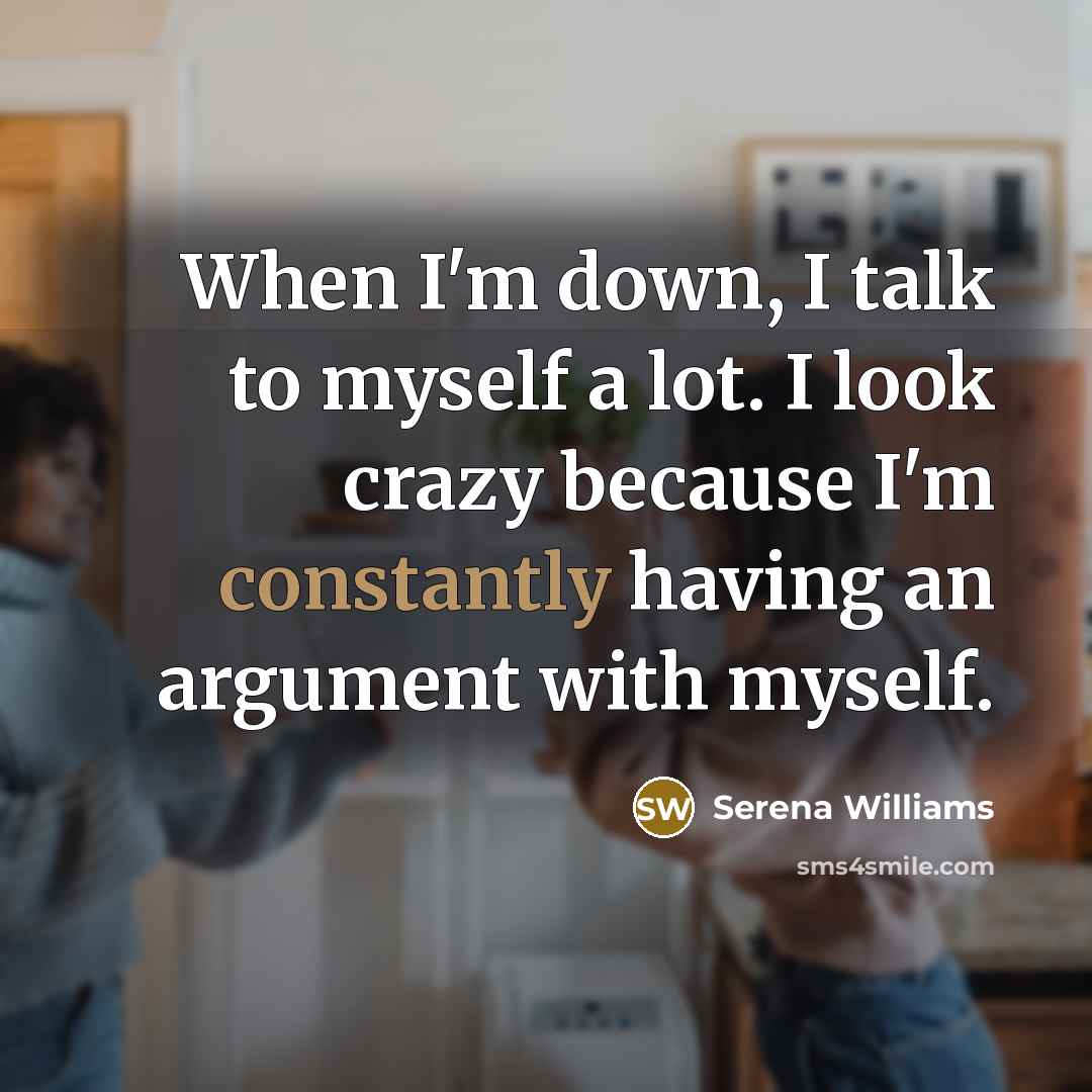 “When I'm down, I talk to myself a lot. I look crazy because I'm constantly having an argument with myself.” quote by Serena Williams