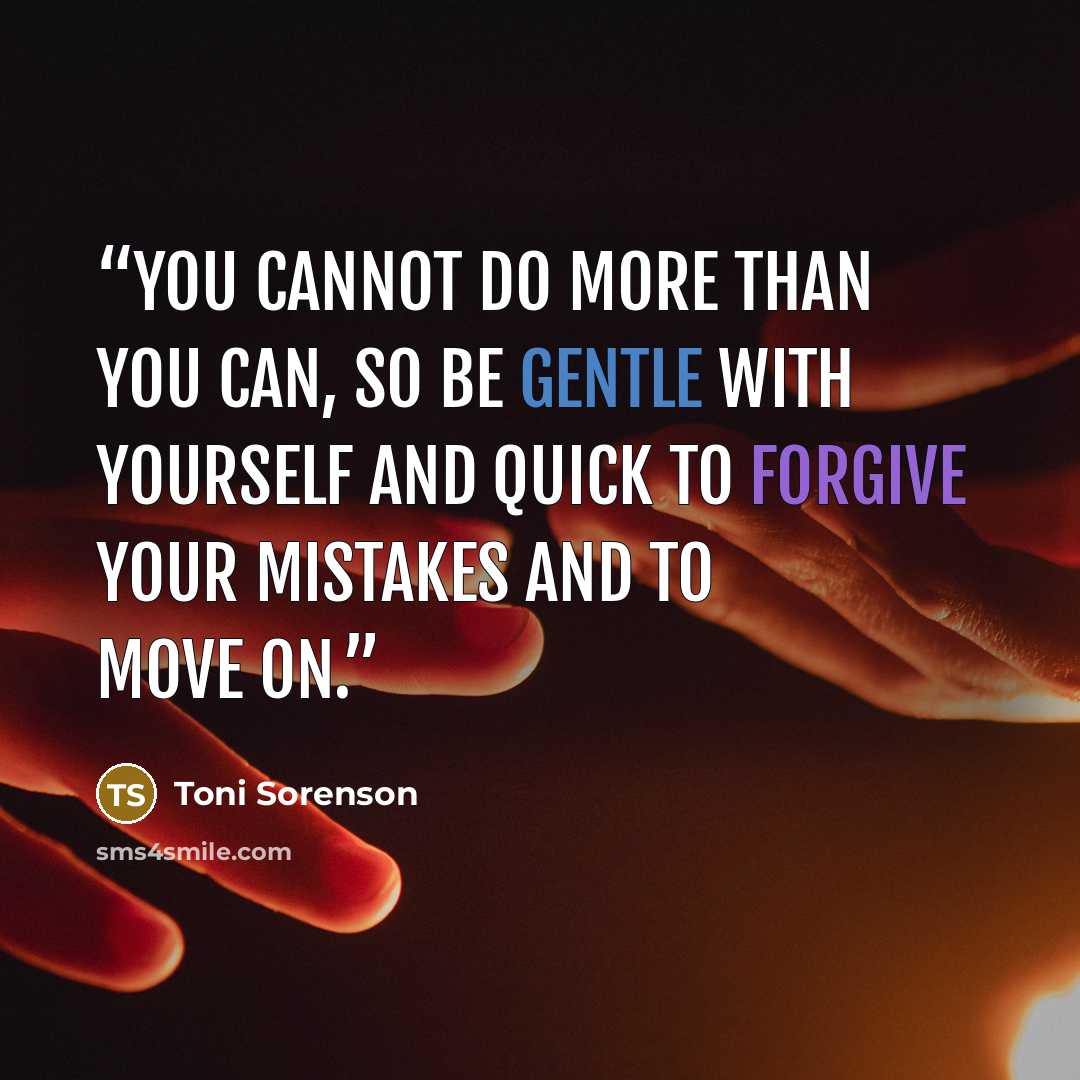 “You cannot do more than you can, so be gentle with yourself and quick to forgive your mistakes and to move on.” quote by Toni Sorenson