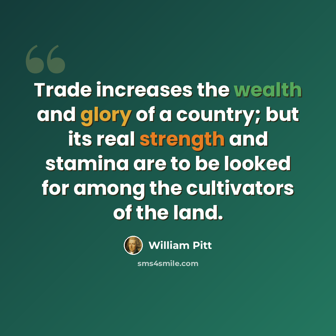 “Trade increases the wealth and glory of a country; but its real strength and stamina are to be looked for among the cultivators of the land.” quote by William Pitt