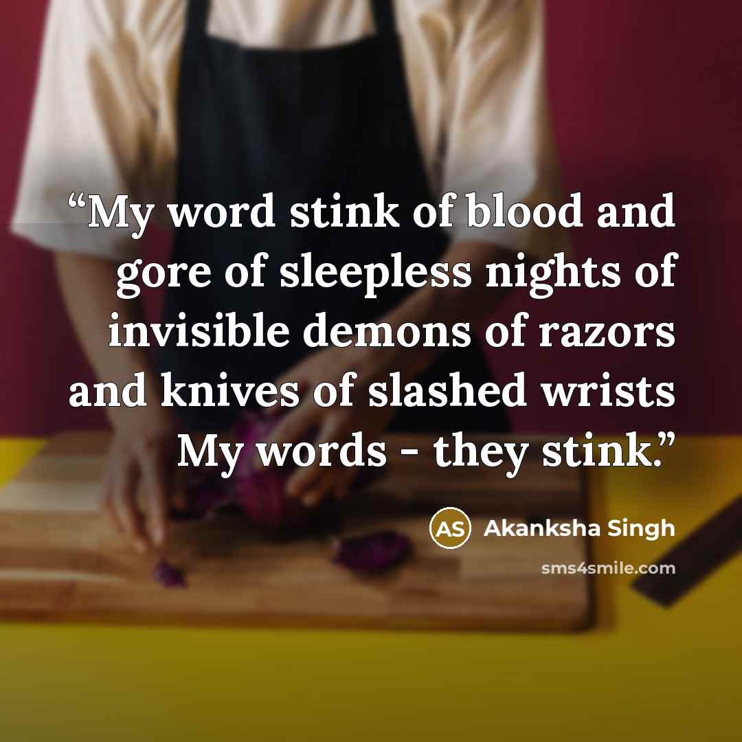 “My word stink of blood and gore of sleepless nights of invisible demons of razors and knives of slashed wrists My words - they stink.” quote by Akanksha Singh