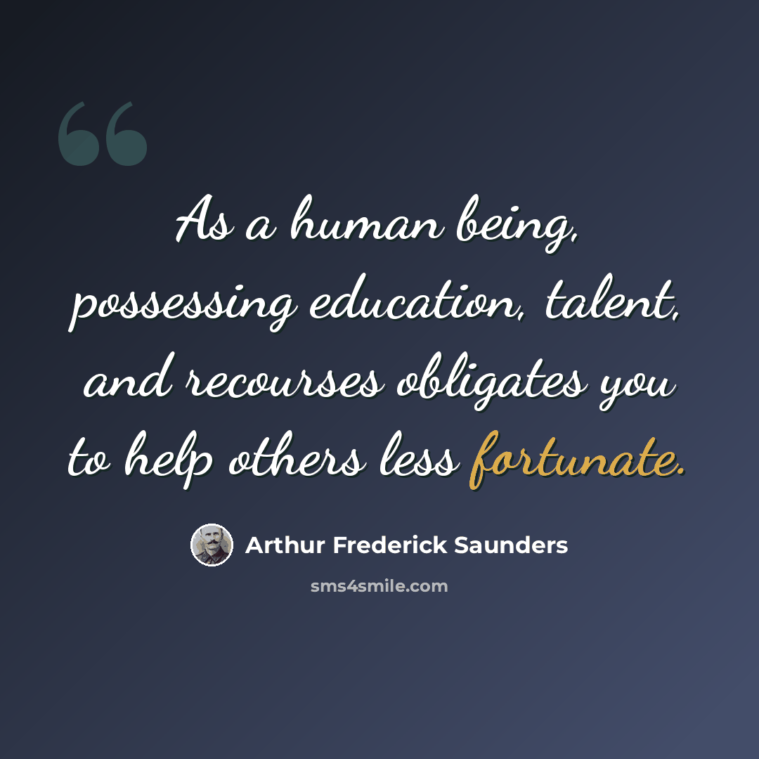 “As a human being, possessing education, talent, and recourses obligates you to help others less fortunate.” quote by Arthur Frederick Saunders