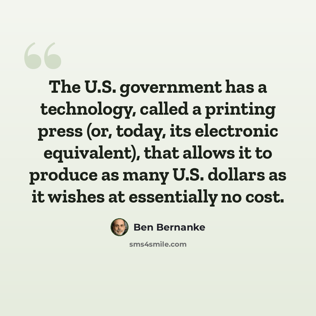 “The U.S. government has a technology, called a printing press (or, today, its electronic equivalent), that allows it to produce as many U.S. dollars as it wishes at essentially no cost.” quote by Ben Bernanke