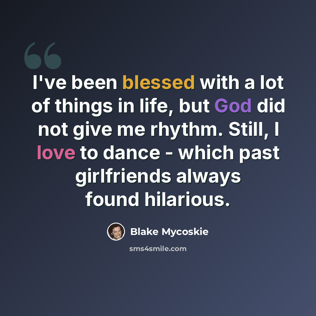 “I've been blessed with a lot of things in life, but God did not give me rhythm. Still, I love to dance - which past girlfriends always found hilarious.” quote by Blake Mycoskie