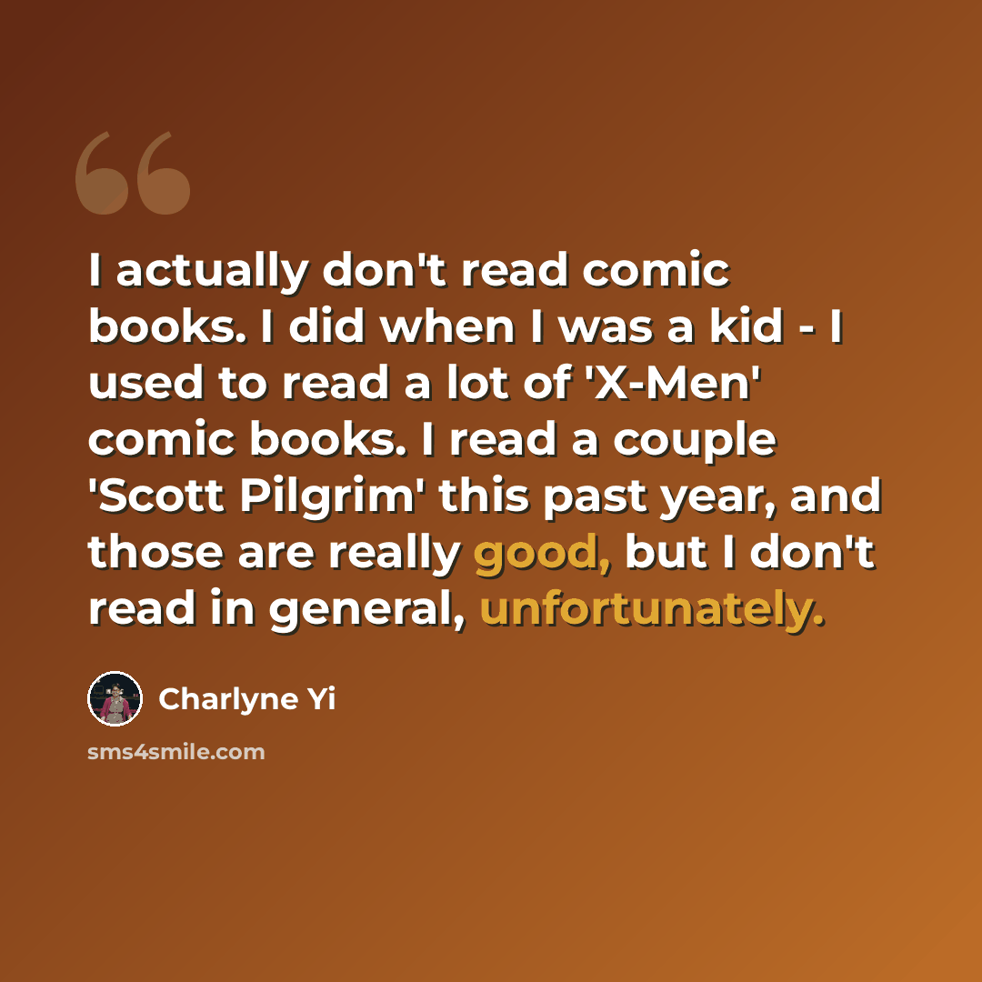 “I actually don't read comic books. I did when I was a kid - I used to read a lot of 'X-Men' comic books. I read a couple 'Scott Pilgrim' this past year, and those are really good, but I don't read in general, unfortunately.” quote by Charlyne Yi