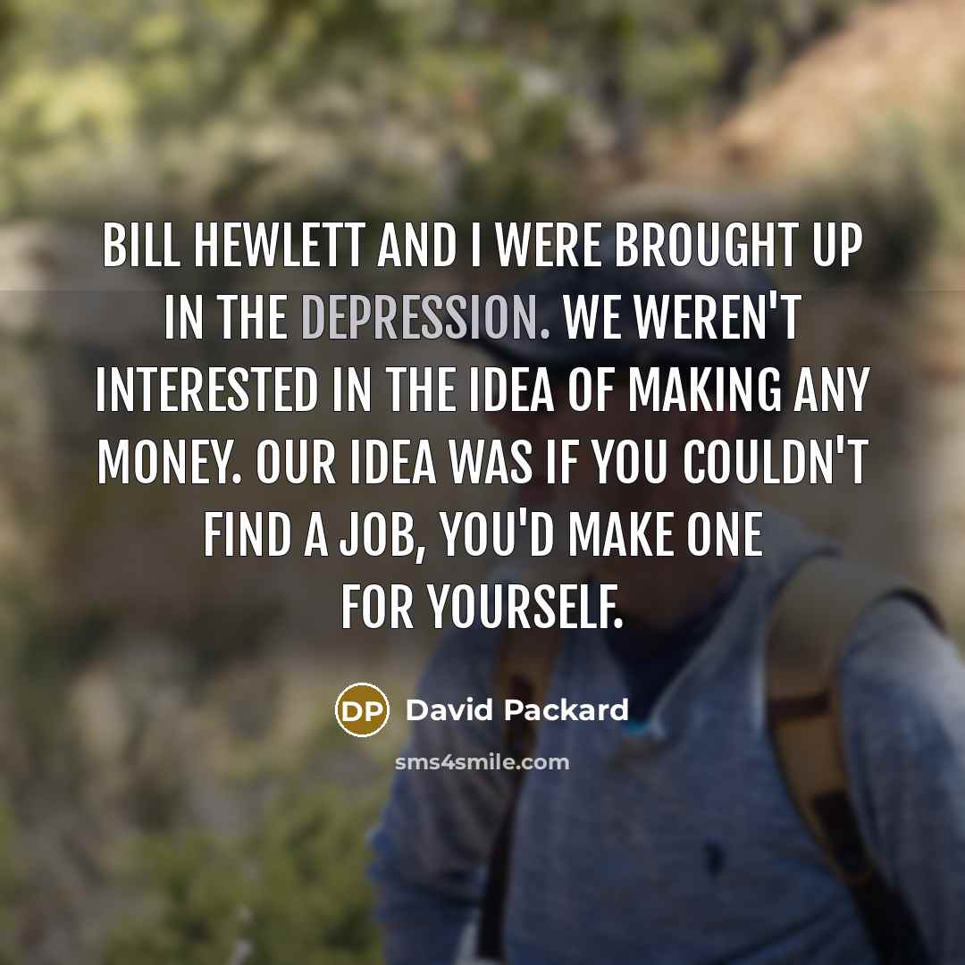 “Bill Hewlett and I were brought up in the Depression. We weren't interested in the idea of making any money. Our idea was if you couldn't find a job, you'd make one for yourself.” quote by David Packard