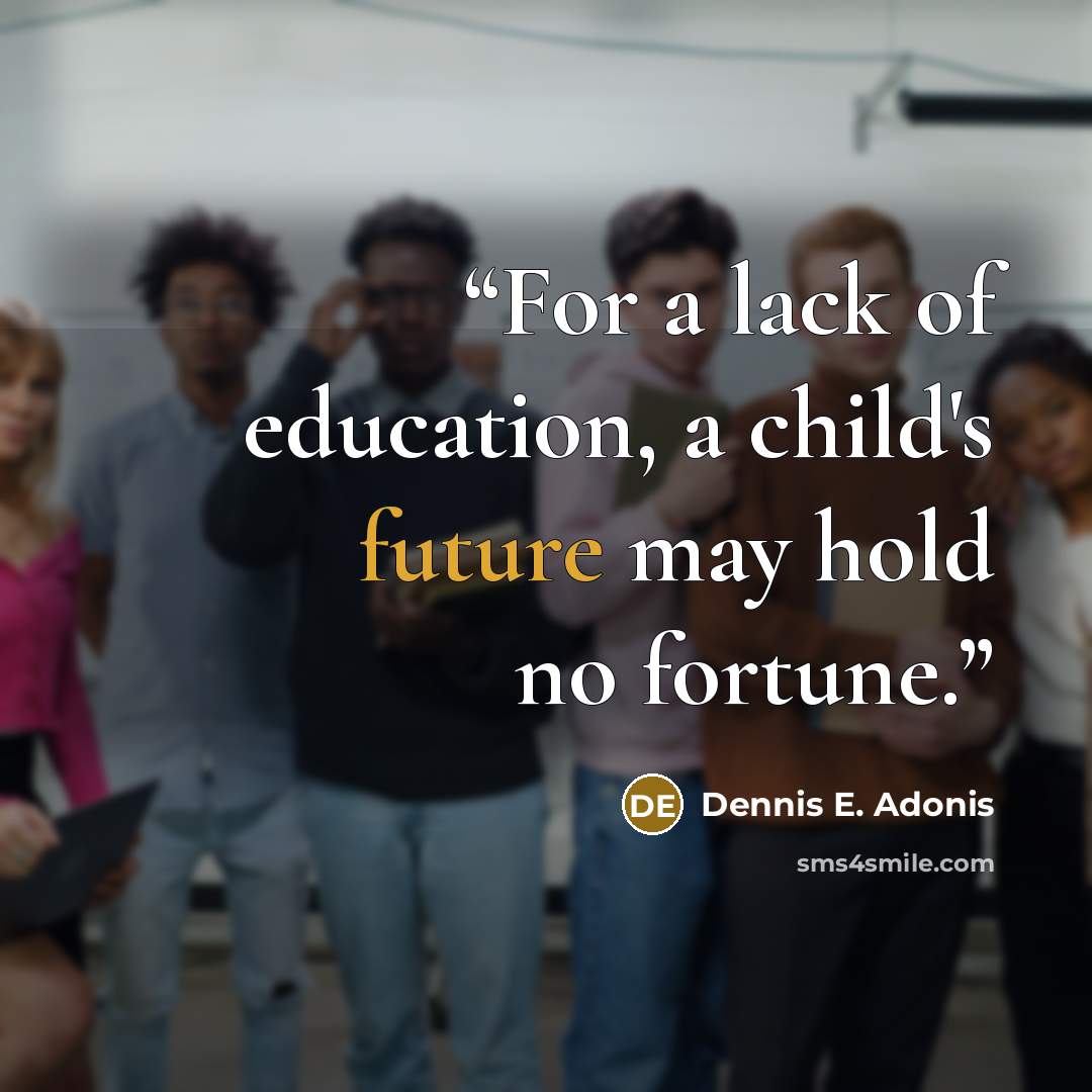 “For a lack of education, a child's future may hold no fortune.” quote by Dennis E. Adonis